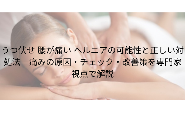 うつ伏せ 腰が痛い ヘルニアの可能性と正しい対処法 — 痛みの原因・チェック・改善策を専門家視点で解説