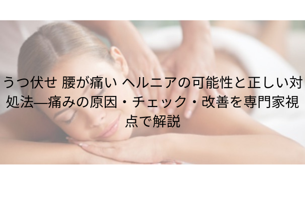 うつ伏せ 腰が痛い ヘルニアの可能性と正しい対処法 — 痛みの原因・チェック・改善策を専門家視点で解説