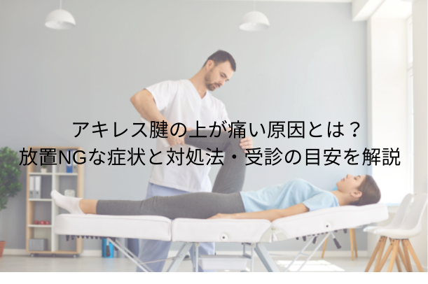 アキレス腱の上が痛い原因とは?放置NGな症状と対処法・受診の目安を解説