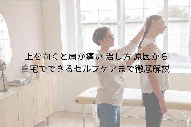 上を向くと肩が痛い 治し方|原因から自宅でできるセルフケアまで徹底解説