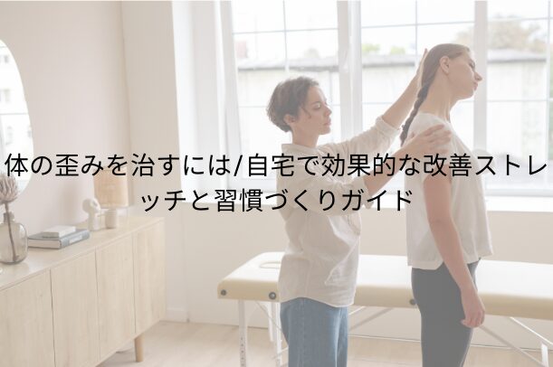体の歪みを治すには｜自宅で効果的な改善ストレッチと習慣づくりガイド