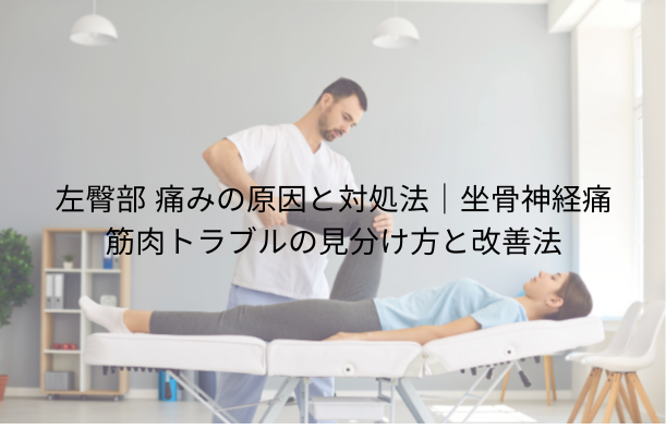 左臀部 痛みの原因と対処法|坐骨神経痛・筋肉トラブルの見分け方と改善法
