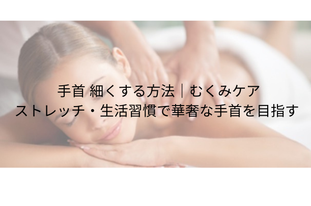 手首 細くする方法|むくみケア・ストレッチ・生活習慣で華奢な手首を目指す