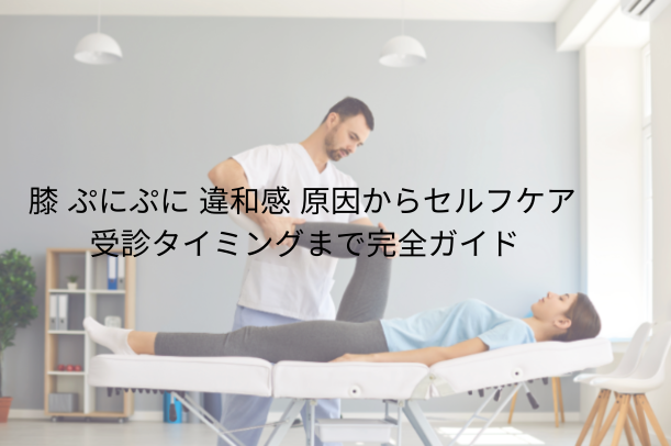 膝 ぷにぷに 違和感｜原因からセルフケア・受診タイミングまで完全ガイド