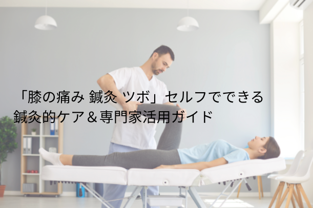 「膝の痛み 鍼灸 ツボ」セルフでできる鍼灸的ケア＆専門家活用ガイド