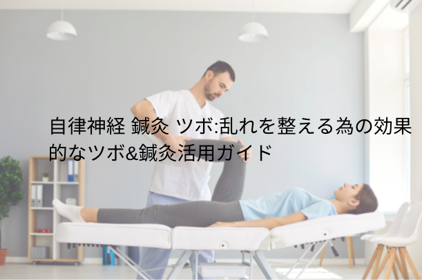 「自律神経 鍼灸 ツボ：乱れを整える為の効果的なツボ＆鍼灸活用ガイド」