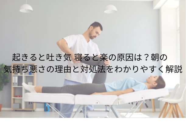起きると吐き気 寝ると楽の原因は?朝の気持ち悪さの理由と対処法をわかりやすく解説