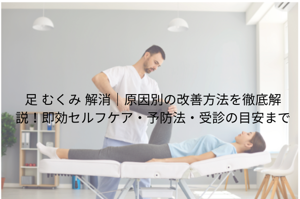 足 むくみ 解消|原因別の改善方法を徹底解説!即効セルフケア・予防法・受診の目安まで