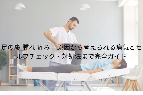 足の裏 腫れ 痛み — 原因から考えられる病気とセルフチェック・対処法まで完全ガイド