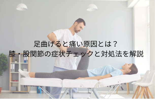 足曲げると痛い原因とは?膝・股関節の症状別チェックと対処法を解説
