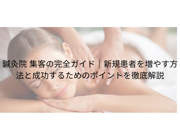 鍼灸院 集客の完全ガイド|新規患者を増やす方法と成功するためのポイントを徹底解説