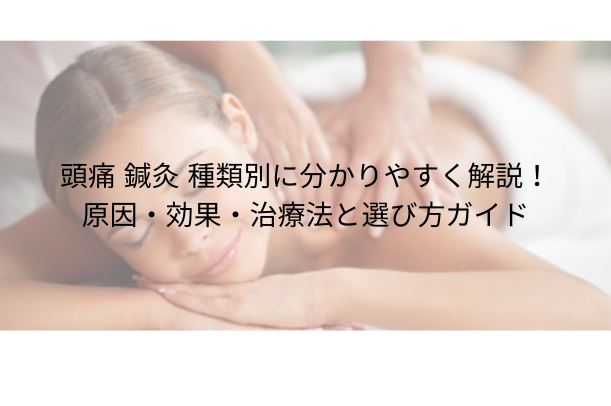 頭痛 鍼灸|種類別に分かりやすく解説!原因・効果・治療法と選び方ガイド
