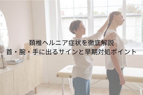 「頚椎 ヘルニア 症状を徹底解説｜首・腕・手に出るサインと早期対処ポイント」